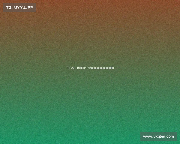 FIFA2010世界杯3DM经典回顾与游戏资源整合下载指南 FIFA2010世界杯3DM经典回顾与游戏资源整合下载指南